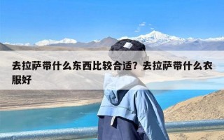 去拉萨带什么东西比较合适？去拉萨带什么衣服好