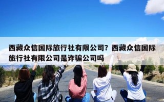 西藏众信国际旅行社有限公司？西藏众信国际旅行社有限公司是诈骗公司吗