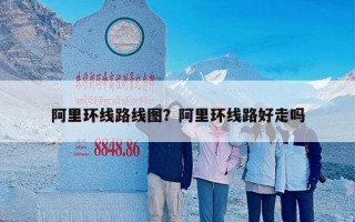 阿里环线路线图？阿里环线路好走吗