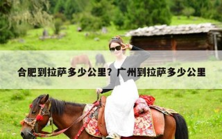 合肥到拉萨多少公里？广州到拉萨多少公里