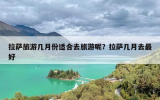 拉萨旅游几月份适合去旅游呢？拉萨几月去最好