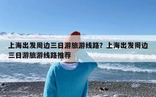 上海出发周边三日游旅游线路？上海出发周边三日游旅游线路推荐
