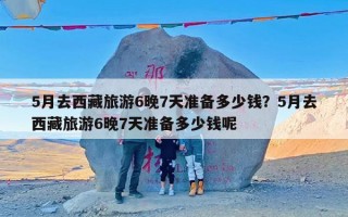 5月去西藏旅游6晚7天准备多少钱？5月去西藏旅游6晚7天准备多少钱呢