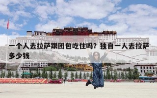 一个人去拉萨跟团包吃住吗？独自一人去拉萨多少钱