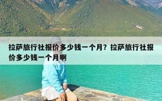 拉萨旅行社报价多少钱一个月？拉萨旅行社报价多少钱一个月啊