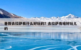 暑假去拉萨有什么好玩的？去拉萨有啥好玩儿的