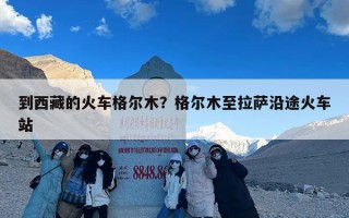 到西藏的火车格尔木？格尔木至拉萨沿途火车站
