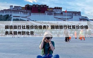 国旅旅行社报价价格表？国旅旅行社报价价格表从赣州到北京