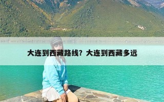 大连到西藏路线？大连到西藏多远