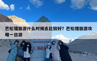巴松错旅游什么时候去比较好？巴松措旅游攻略一日游