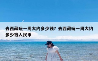 去西藏玩一周大约多少钱？去西藏玩一周大约多少钱人民币