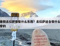 暑假去拉萨带些什么东西？去拉萨适合带什么穿的