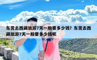 东莞去西藏旅游7天一般要多少钱？东莞去西藏旅游7天一般要多少钱呢