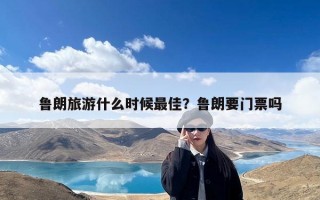 鲁朗旅游什么时候最佳？鲁朗要门票吗