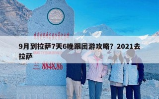 9月到拉萨7天6晚跟团游攻略？2021去拉萨