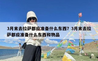 3月末去拉萨都应准备什么东西？3月末去拉萨都应准备什么东西和物品