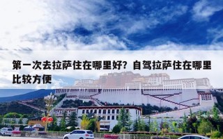 第一次去拉萨住在哪里好？自驾拉萨住在哪里比较方便