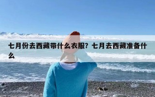 七月份去西藏带什么衣服？七月去西藏准备什么