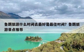 鲁朗旅游什么时间去最好是最佳时间？鲁朗旅游景点推荐