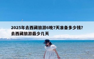 2025年去西藏旅游6晚7天准备多少钱？去西藏旅游最少几天