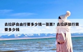 去拉萨自由行要多少钱一张票？去拉萨旅行需要多少钱