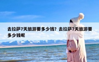 去拉萨7天旅游要多少钱？去拉萨7天旅游要多少钱呢