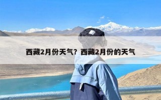 西藏2月份天气？西藏2月份的天气