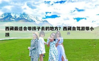 西藏最适合带孩子去的地方？西藏自驾游带小孩