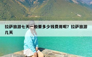 拉萨旅游七天一般要多少钱费用呢？拉萨旅游几天