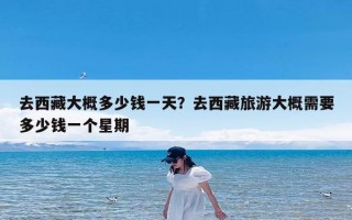 去西藏大概多少钱一天？去西藏旅游大概需要多少钱一个星期