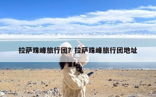 拉萨珠峰旅行团？拉萨珠峰旅行团地址