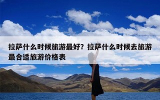 拉萨什么时候旅游最好？拉萨什么时候去旅游最合适旅游价格表