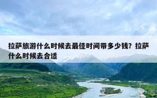 拉萨旅游什么时候去最佳时间带多少钱？拉萨什么时候去合适