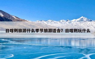 日喀则旅游什么季节旅游适合？日喀则玩什么