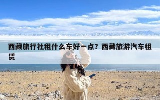 西藏旅行社租什么车好一点？西藏旅游汽车租赁