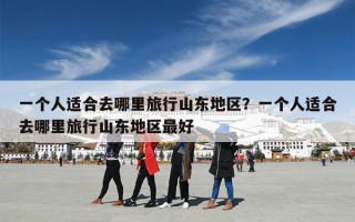 一个人适合去哪里旅行山东地区？一个人适合去哪里旅行山东地区最好