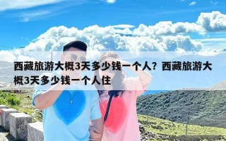 西藏旅游大概3天多少钱一个人？西藏旅游大概3天多少钱一个人住