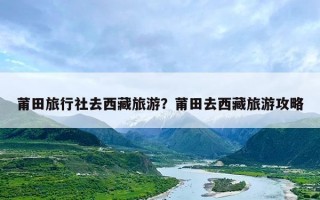 莆田旅行社去西藏旅游？莆田去西藏旅游攻略