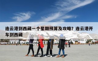 连云港到西藏一个星期预算及攻略？连云港开车到西藏