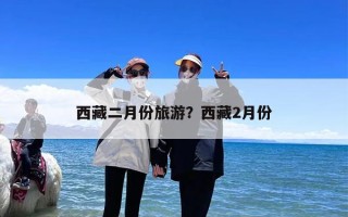 西藏二月份旅游？西藏2月份