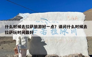什么时候去拉萨旅游好一点？请问什么时候去拉萨玩时间最好
