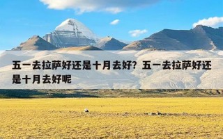 五一去拉萨好还是十月去好？五一去拉萨好还是十月去好呢