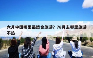 六月中国哪里最适合旅游？78月去哪里旅游不热