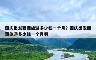 国庆出发西藏旅游多少钱一个月？国庆出发西藏旅游多少钱一个月啊