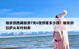 瑞安到西藏旅游7天6夜预算多少钱？瑞安到拉萨火车时刻表