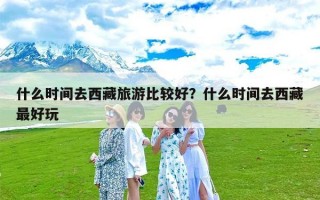 什么时间去西藏旅游比较好？什么时间去西藏最好玩