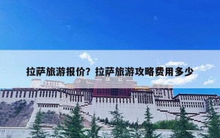 拉萨旅游报价？拉萨旅游攻略费用多少