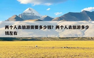 两个人去旅游需要多少钱？两个人去旅游多少钱左右