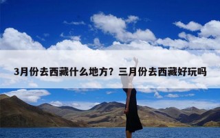 3月份去西藏什么地方？三月份去西藏好玩吗