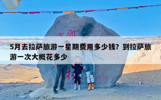 5月去拉萨旅游一星期费用多少钱？到拉萨旅游一次大概花多少